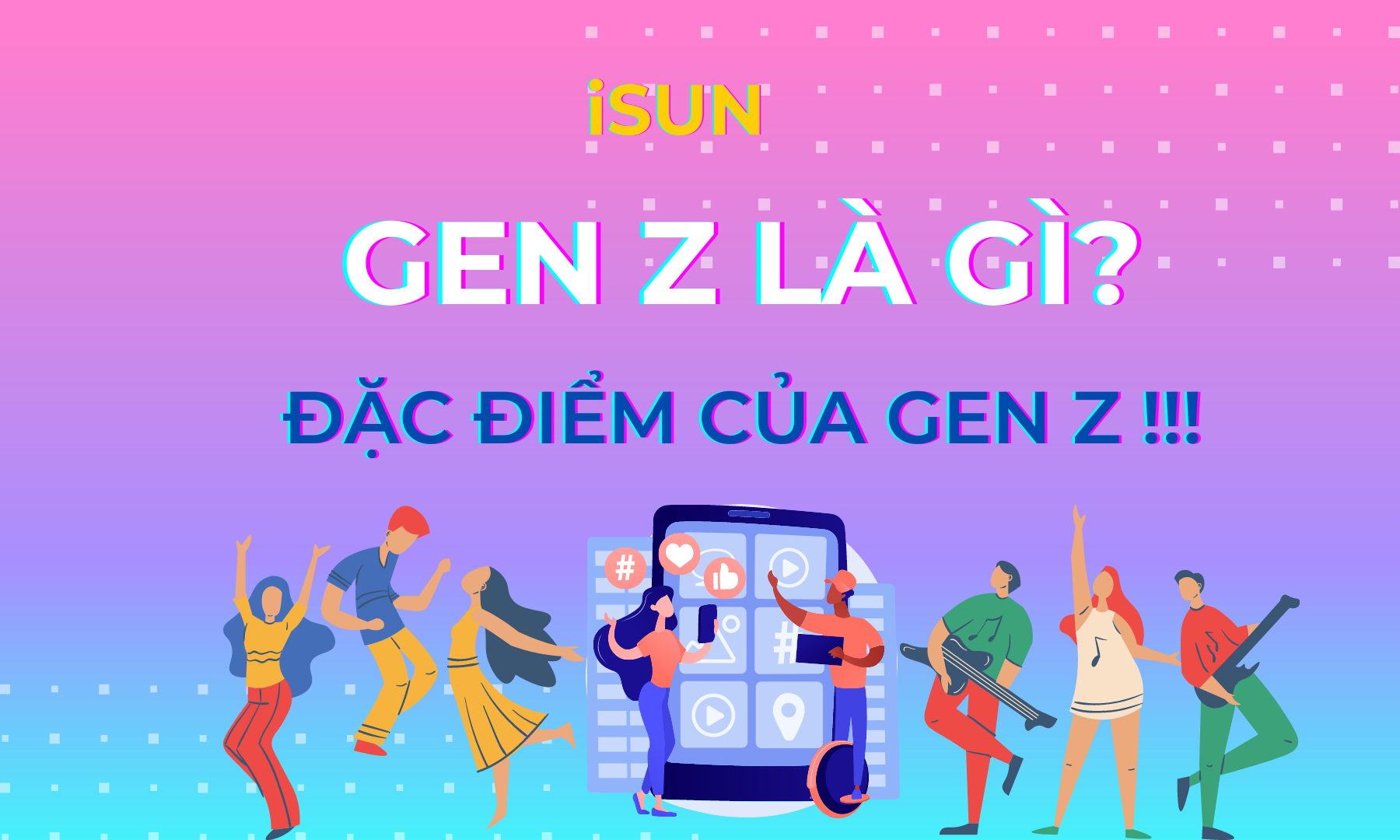 GEN Z LÀ GÌ VÀ NHỮNG ĐẶC ĐIỂM CỦA GEN Z